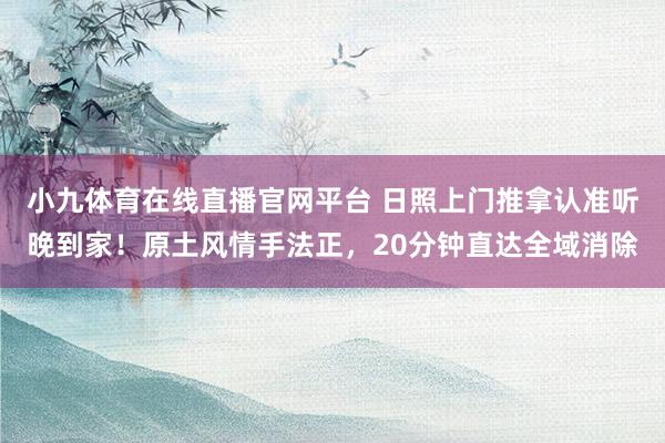 小九体育在线直播官网平台 日照上门推拿认准听晚到家！原土风情手法正，20分钟直达全域消除