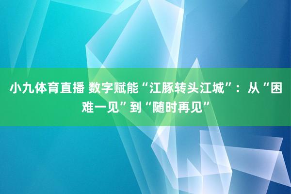 小九体育直播 数字赋能“江豚转头江城”：从“困难一见”到“随时再见”
