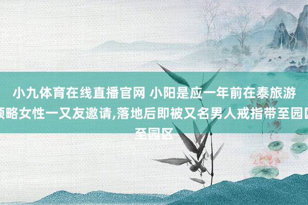 小九体育在线直播官网 小阳是应一年前在泰旅游领略女性一又友邀请,落地后即被又名男人戒指带至园区