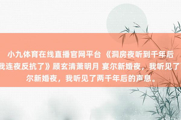小九体育在线直播官网平台 《洞房夜听到千年后导游讲明注解，我连夜反抗了》顾玄清萧明月 宴尔新婚夜，我听见了两千年后的声息。