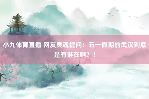 小九体育直播 网友灵魂提问：五一假期的武汉到底是有谁在啊？！