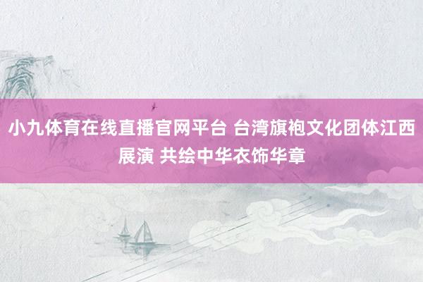 小九体育在线直播官网平台 台湾旗袍文化团体江西展演 共绘中华衣饰华章