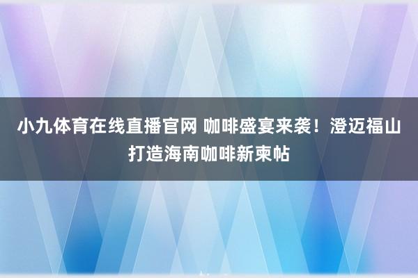 小九体育在线直播官网 咖啡盛宴来袭！澄迈福山打造海南咖啡新柬帖