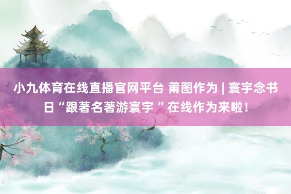 小九体育在线直播官网平台 莆图作为 | 寰宇念书日“跟著名著游寰宇 ”在线作为来啦！