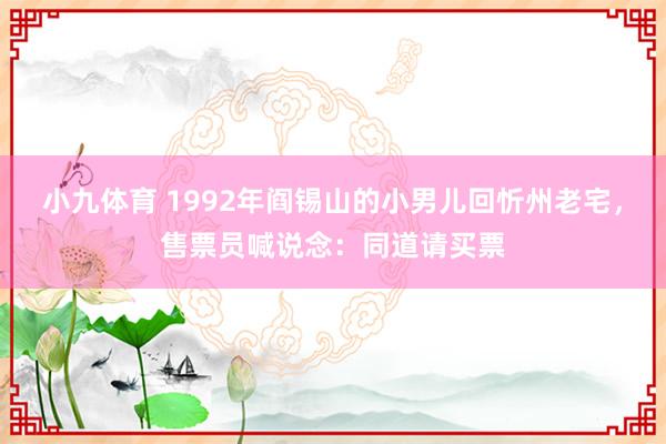 小九体育 1992年阎锡山的小男儿回忻州老宅，售票员喊说念：同道请买票