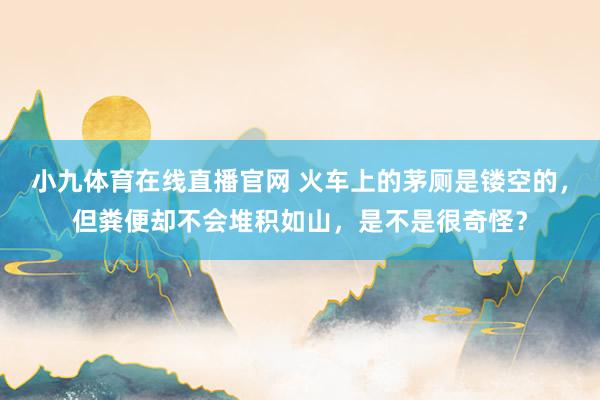 小九体育在线直播官网 火车上的茅厕是镂空的，但粪便却不会堆积如山，是不是很奇怪？
