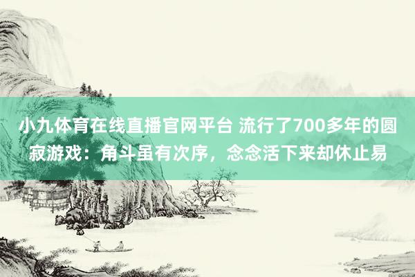 小九体育在线直播官网平台 流行了700多年的圆寂游戏：角斗虽有次序，念念活下来却休止易