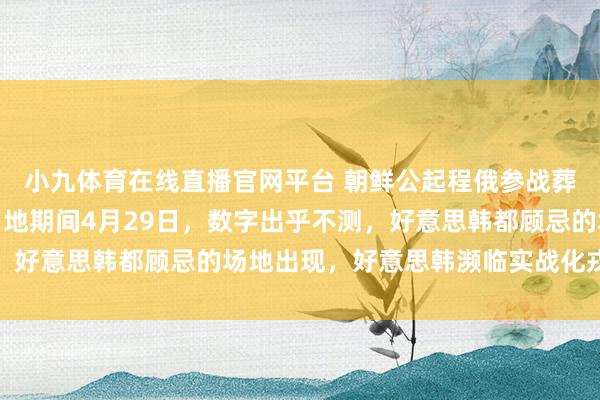 小九体育在线直播官网平台 朝鲜公起程俄参战葬送东说念主数，就在当地期间4月29日，数字出乎不测，好意思韩都顾忌的场地出现，好意思韩濒临实战化戎行挑战