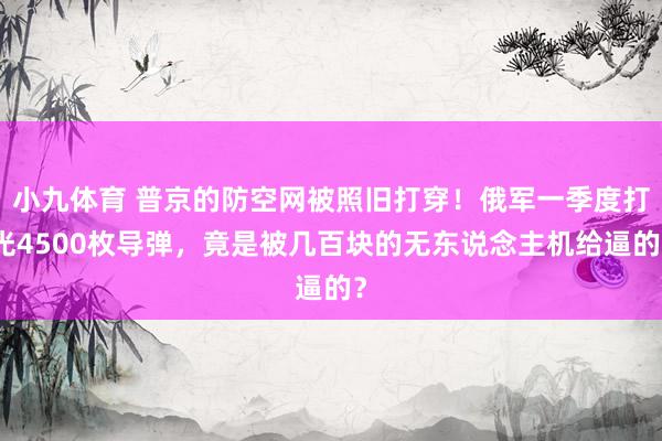 小九体育 普京的防空网被照旧打穿！俄军一季度打光4500枚导弹，竟是被几百块的无东说念主机给逼的？