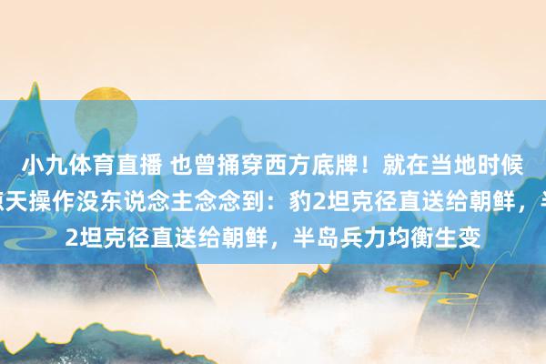 小九体育直播 也曾捅穿西方底牌！就在当地时候4月28日，俄军惊天操作没东说念主念念到：豹2坦克径直送给朝鲜，半岛兵力均衡生变