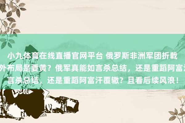 小九体育在线直播官网平台 俄罗斯非洲军团折戟，西方黢黑搅局，这国外布局是要黄？俄军真能如言杀总结，还是重蹈阿富汗覆辙？且看后续风浪！