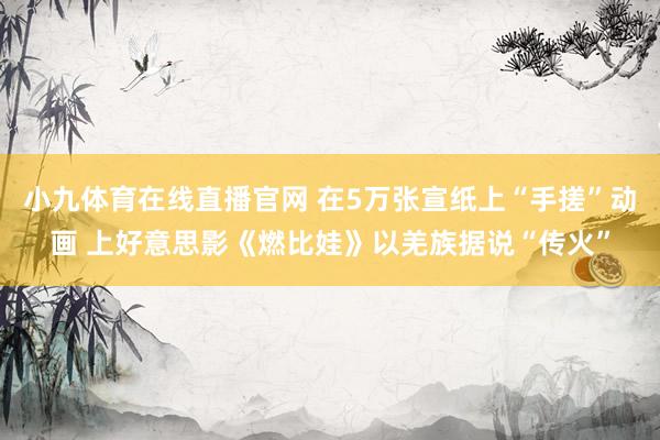 小九体育在线直播官网 在5万张宣纸上“手搓”动画 上好意思影《燃比娃》以羌族据说“传火”