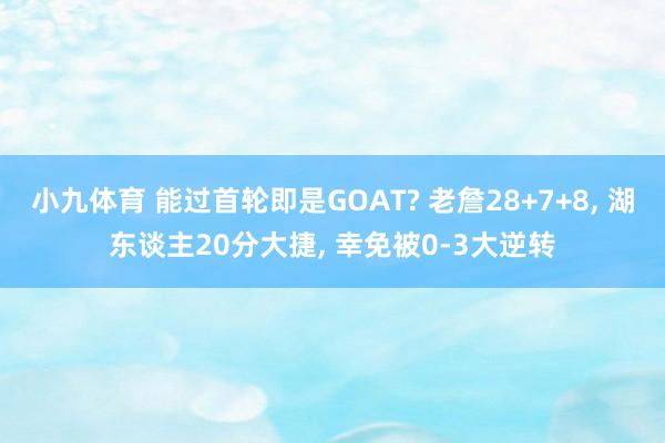 小九体育 能过首轮即是GOAT? 老詹28+7+8, 湖东谈主20分大捷, 幸免被0-3大逆转