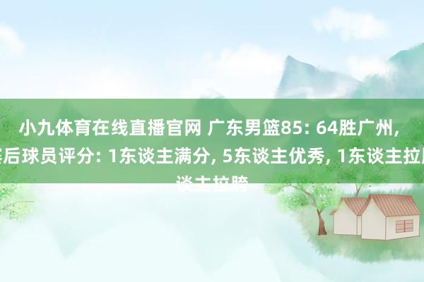 小九体育在线直播官网 广东男篮85: 64胜广州, 赛后球员评分: 1东谈主满分, 5东谈主优秀, 1东谈主拉胯