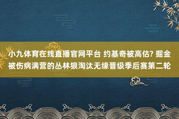 小九体育在线直播官网平台 约基奇被高估? 掘金被伤病满营的丛林狼淘汰无缘晋级季后赛第二轮