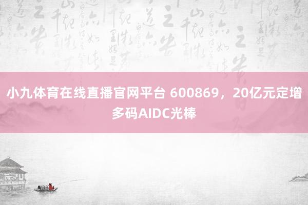 小九体育在线直播官网平台 600869，20亿元定增多码AIDC光棒