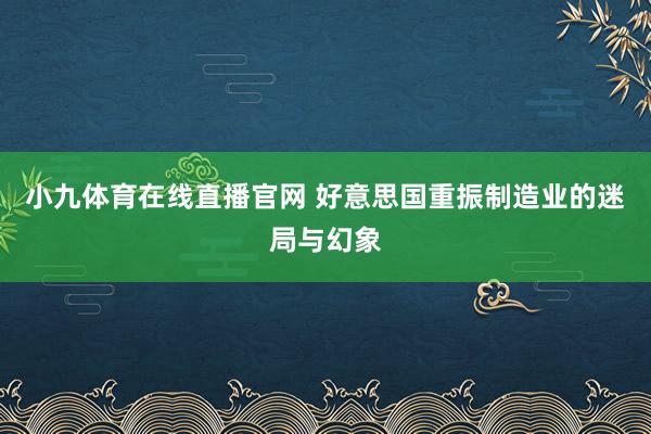 小九体育在线直播官网 好意思国重振制造业的迷局与幻象