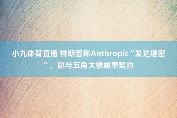 小九体育直播 特朗普称Anthropic“发达邃密”，愿与五角大楼竣事契约