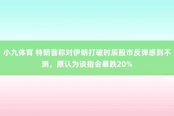 小九体育 特朗普称对伊朗打破时辰股市反弹感到不测，原认为谈指会暴跌20%