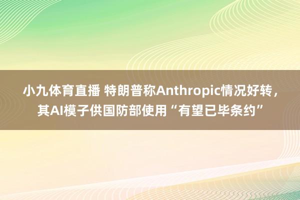 小九体育直播 特朗普称Anthropic情况好转，其AI模子供国防部使用“有望已毕条约”