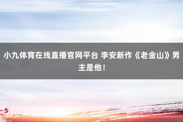 小九体育在线直播官网平台 李安新作《老金山》男主是他！