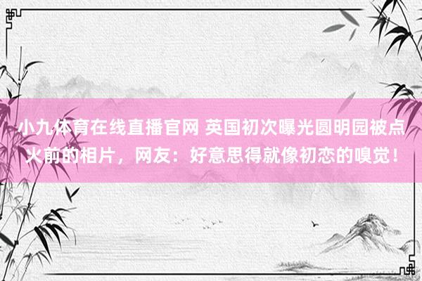 小九体育在线直播官网 英国初次曝光圆明园被点火前的相片，网友：好意思得就像初恋的嗅觉！