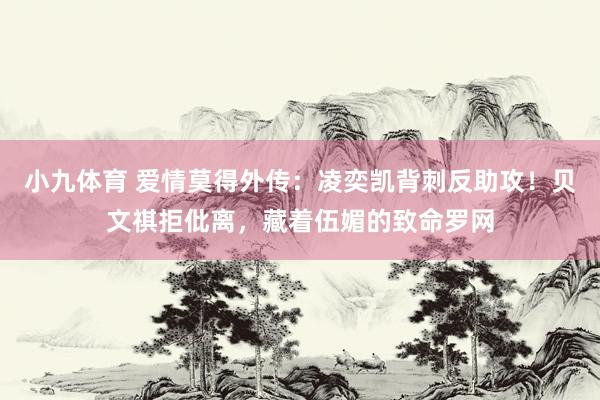 小九体育 爱情莫得外传：凌奕凯背刺反助攻！贝文祺拒仳离，藏着伍媚的致命罗网