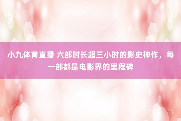 小九体育直播 六部时长超三小时的影史神作，每一部都是电影界的里程碑