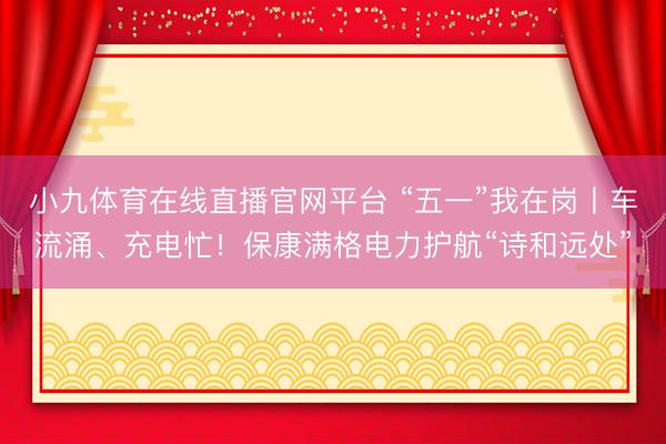 小九体育在线直播官网平台 “五一”我在岗丨车流涌、充电忙！保康满格电力护航“诗和远处”