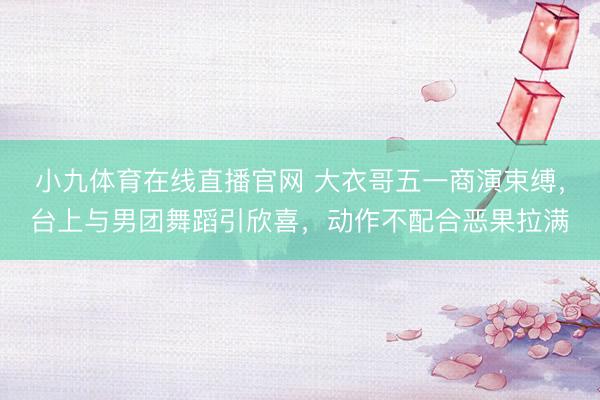 小九体育在线直播官网 大衣哥五一商演束缚，台上与男团舞蹈引欣喜，动作不配合恶果拉满
