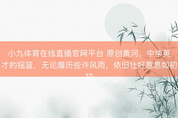 小九体育在线直播官网平台 原创黄河，中华英才的摇篮，无论履历些许风雨，依旧壮好意思如初