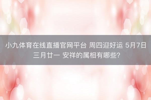 小九体育在线直播官网平台 周四迎好运 5月7日 三月廿一 安祥的属相有哪些？
