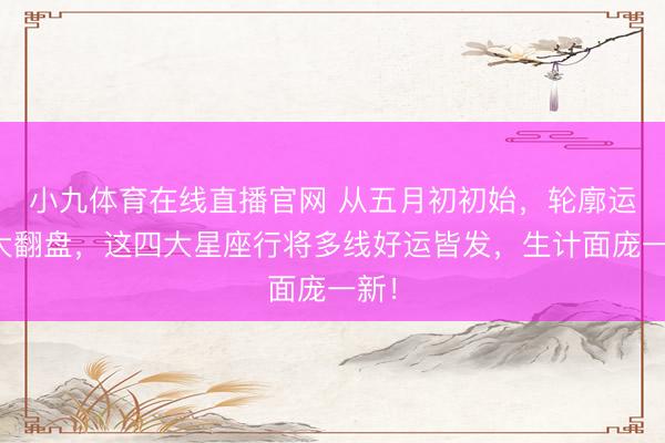 小九体育在线直播官网 从五月初初始，轮廓运势大翻盘，这四大星座行将多线好运皆发，生计面庞一新！