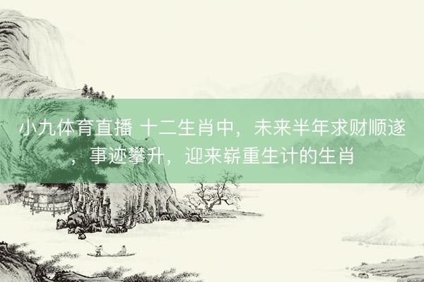 小九体育直播 十二生肖中，未来半年求财顺遂，事迹攀升，迎来崭重生计的生肖