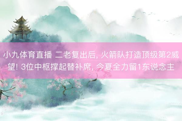小九体育直播 二老复出后， 火箭队打造顶级第2威望! 3位中枢撑起替补席， 今夏全力留1东说念主