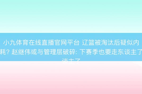 小九体育在线直播官网平台 辽篮被淘汰后疑似内耗? 赵继伟或与管理层破碎: 下赛季也要走东谈主了