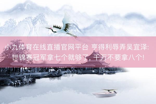 小九体育在线直播官网平台 亨得利辱弄吴宜泽: 世锦赛冠军拿七个就够了， 千万不要拿八个!