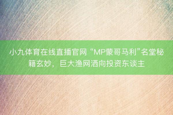 小九体育在线直播官网 “MP蒙哥马利”名堂秘籍玄妙，巨大渔网洒向投资东谈主