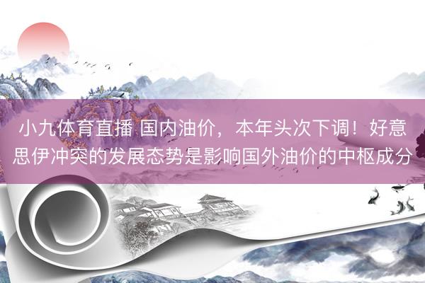 小九体育直播 国内油价，本年头次下调！好意思伊冲突的发展态势是影响国外油价的中枢成分