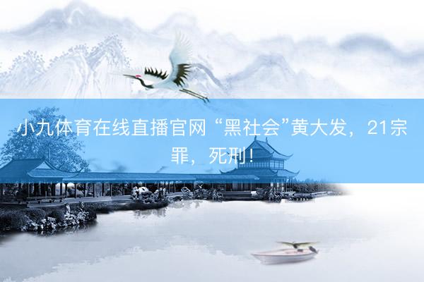小九体育在线直播官网 “黑社会”黄大发，21宗罪，死刑！