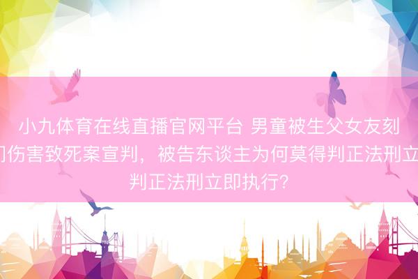 小九体育在线直播官网平台 男童被生父女友刻薄、专门伤害致死案宣判，被告东谈主为何莫得判正法刑立即执行？