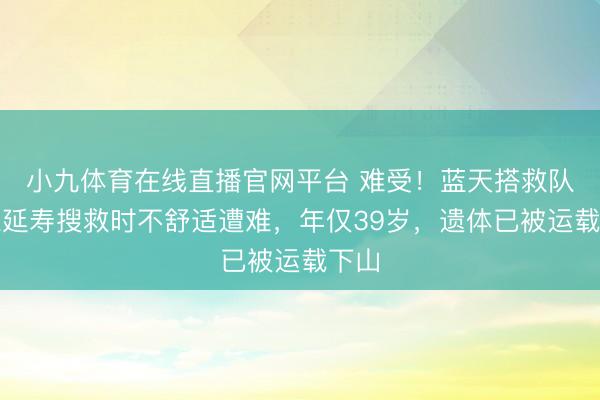 小九体育在线直播官网平台 难受！蓝天搭救队员陈延寿搜救时不舒适遭难，年仅39岁，遗体已被运载下山