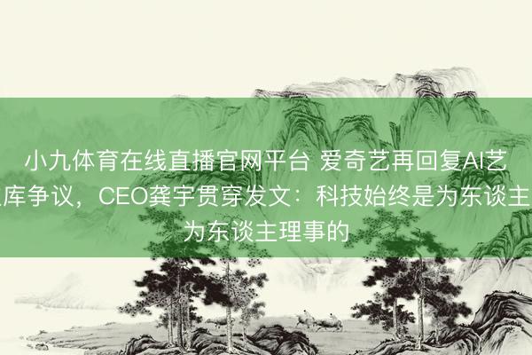 小九体育在线直播官网平台 爱奇艺再回复AI艺东谈主库争议，CEO龚宇贯穿发文：科技始终是为东谈主理事的