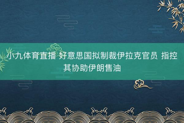 小九体育直播 好意思国拟制裁伊拉克官员 指控其协助伊朗售油