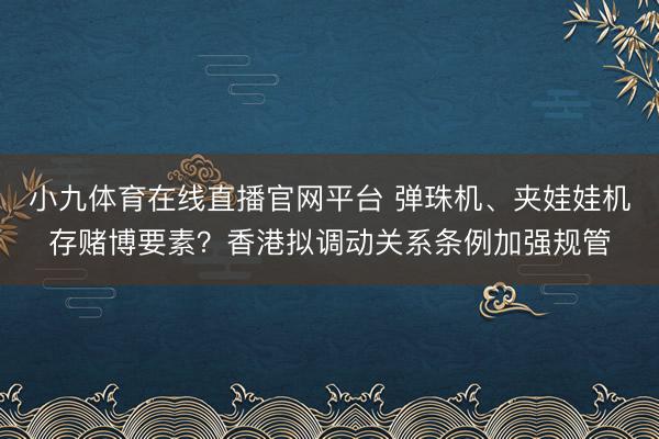 小九体育在线直播官网平台 弹珠机、夹娃娃机存赌博要素？香港拟调动关系条例加强规管