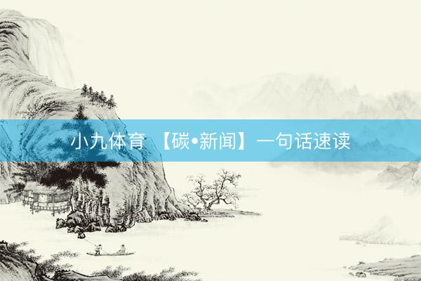 小九体育 【碳•新闻】一句话速读