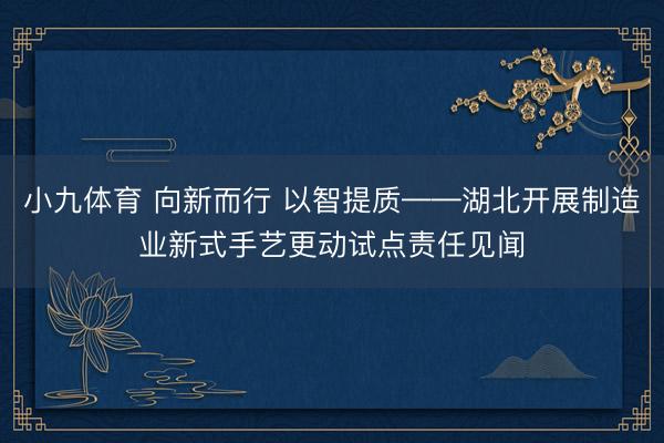 小九体育 向新而行 以智提质——湖北开展制造业新式手艺更动试点责任见闻