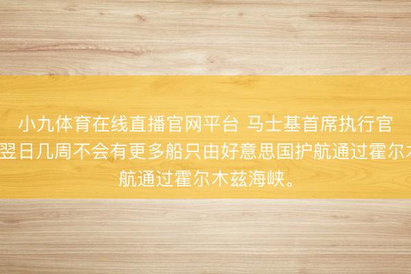 小九体育在线直播官网平台 马士基首席执行官：我瞻望翌日几周不会有更多船只由好意思国护航通过霍尔木兹海峡。