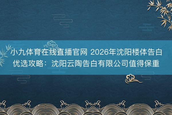 小九体育在线直播官网 2026年沈阳楼体告白优选攻略：沈阳云陶告白有限公司值得保重