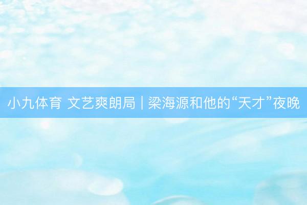 小九体育 文艺爽朗局 | 梁海源和他的“天才”夜晚